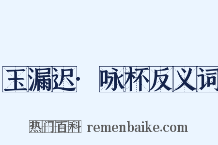 玉漏迟·咏杯反义词是什么意思的图片